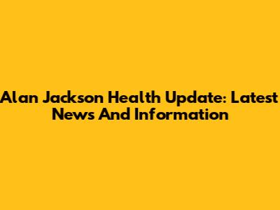 Alan Jackson Health Update: Latest News And Information