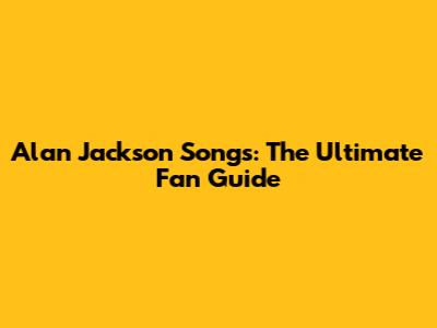 Alan Jackson Songs: The Ultimate Fan Guide