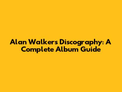 Alan Walker's Discography: A Complete Album Guide