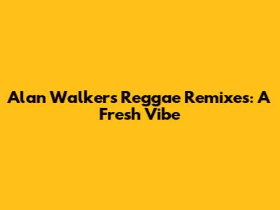 Alan Walker's Reggae Remixes: A Fresh Vibe