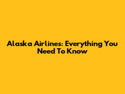 Alaska Airlines: Everything You Need To Know
