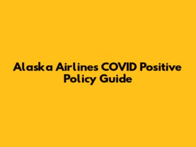Alaska Airlines COVID Positive Policy Guide