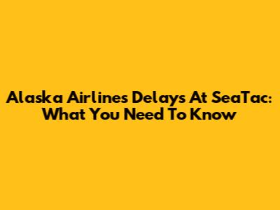 Alaska Airlines Delays At SeaTac: What You Need To Know