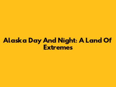 Alaska Day And Night: A Land Of Extremes