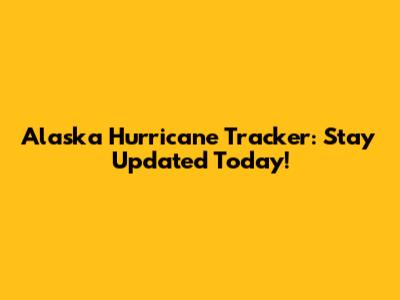 Alaska Hurricane Tracker: Stay Updated Today!