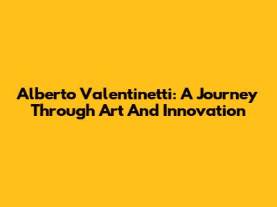 Alberto Valentinetti: A Journey Through Art And Innovation