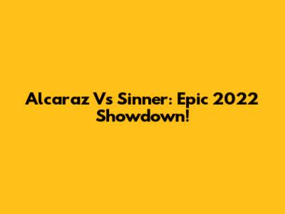 Alcaraz Vs Sinner: Epic 2022 Showdown!