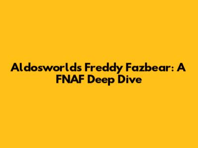 Aldosworld's Freddy Fazbear: A FNAF Deep Dive
