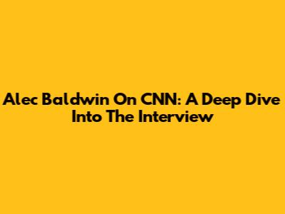 Alec Baldwin On CNN: A Deep Dive Into The Interview