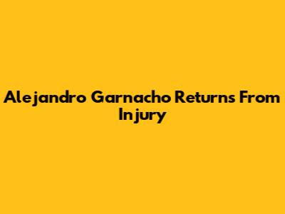 Alejandro Garnacho Returns From Injury