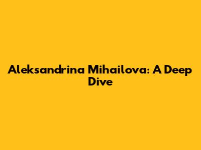 Aleksandrina Mihailova: A Deep Dive
