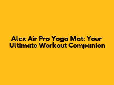 Alex Air Pro Yoga Mat: Your Ultimate Workout Companion
