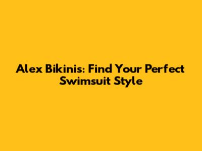 Alex Bikinis: Find Your Perfect Swimsuit Style
