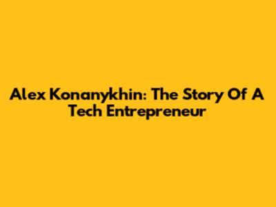 Alex Konanykhin: The Story Of A Tech Entrepreneur