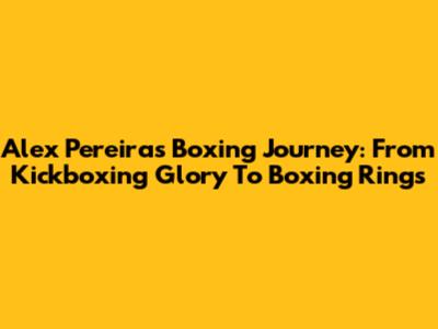 Alex Pereira's Boxing Journey: From Kickboxing Glory To Boxing Rings