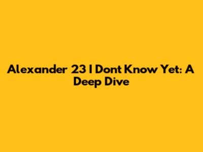 Alexander 23 "I Don't Know Yet": A Deep Dive