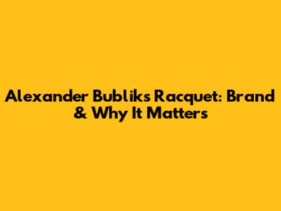 Alexander Bublik's Racquet: Brand & Why It Matters