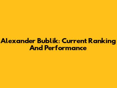 Alexander Bublik: Current Ranking And Performance