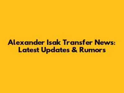 Alexander Isak Transfer News: Latest Updates & Rumors