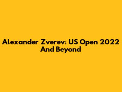 Alexander Zverev: US Open 2022 And Beyond