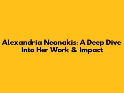 Alexandria Neonakis: A Deep Dive Into Her Work & Impact