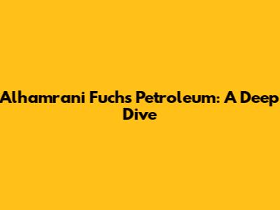 Alhamrani Fuchs Petroleum: A Deep Dive