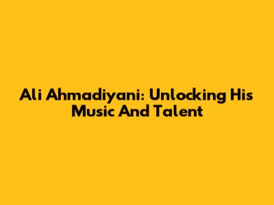 Ali Ahmadiyani: Unlocking His Music And Talent