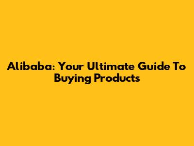 Alibaba: Your Ultimate Guide To Buying Products