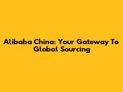 Alibaba China: Your Gateway To Global Sourcing