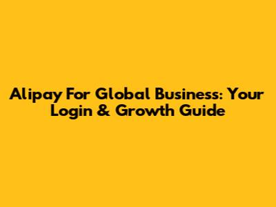 Alipay For Global Business: Your Login & Growth Guide