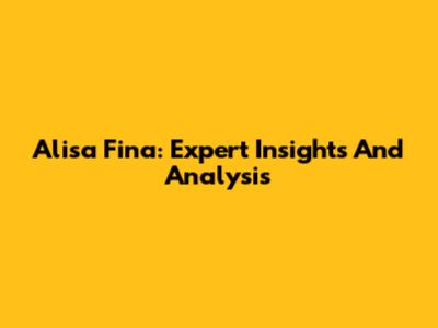 Alisa Fina: Expert Insights And Analysis