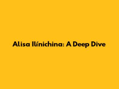 Alisa Ilínichina: A Deep Dive