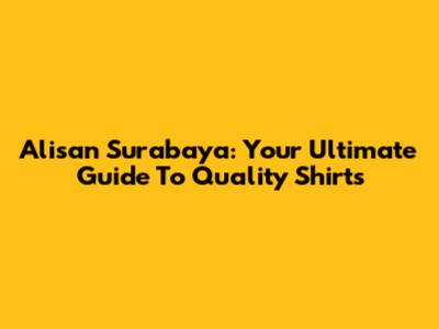 Alisan Surabaya: Your Ultimate Guide To Quality Shirts