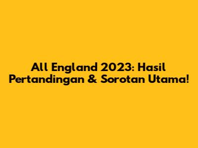All England 2023: Hasil Pertandingan & Sorotan Utama!