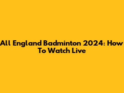 All England Badminton 2024: How To Watch Live