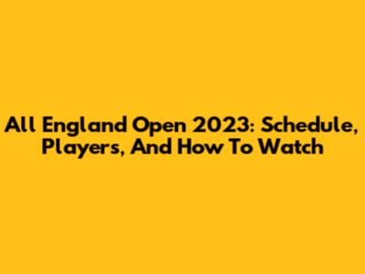 All England Open 2023: Schedule, Players, And How To Watch