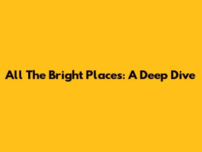 All The Bright Places: A Deep Dive