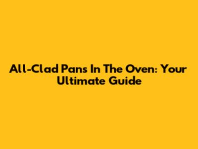 All-Clad Pans In The Oven: Your Ultimate Guide