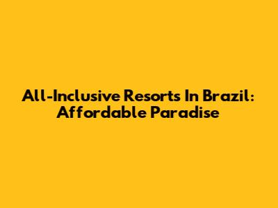 All-Inclusive Resorts In Brazil: Affordable Paradise