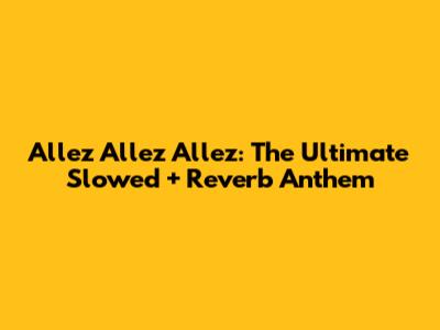 Allez Allez Allez: The Ultimate Slowed + Reverb Anthem
