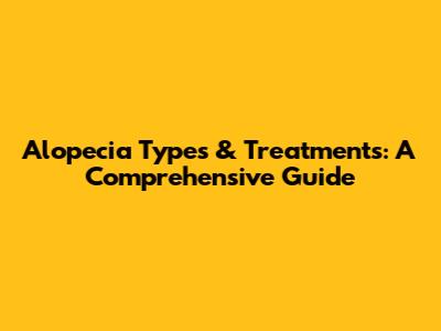Alopecia Types & Treatments: A Comprehensive Guide