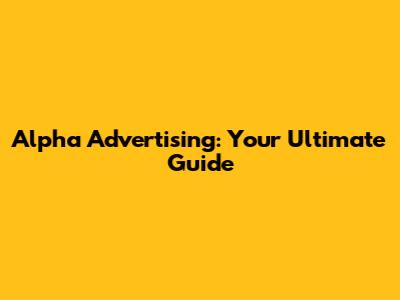 Alpha Advertising: Your Ultimate Guide