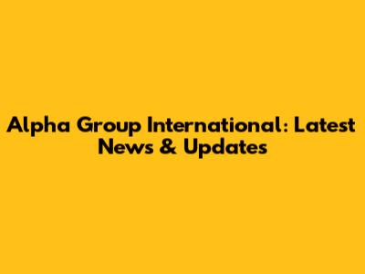 Alpha Group International: Latest News & Updates