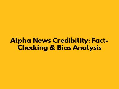 Alpha News Credibility: Fact-Checking & Bias Analysis