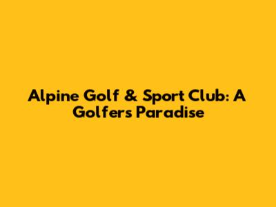 Alpine Golf & Sport Club: A Golfer's Paradise