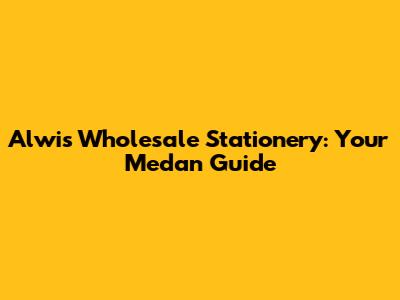 Alwi's Wholesale Stationery: Your Medan Guide