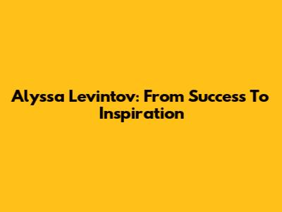 Alyssa Levintov: From Success To Inspiration