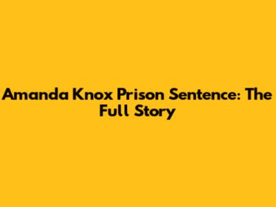 Amanda Knox Prison Sentence: The Full Story