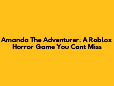 Amanda The Adventurer: A Roblox Horror Game You Can't Miss