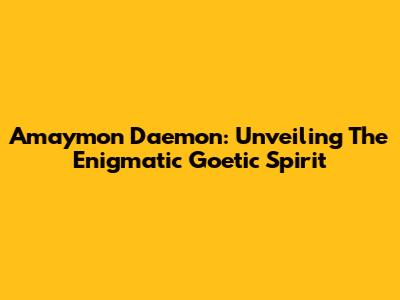 Amaymon Daemon: Unveiling The Enigmatic Goetic Spirit